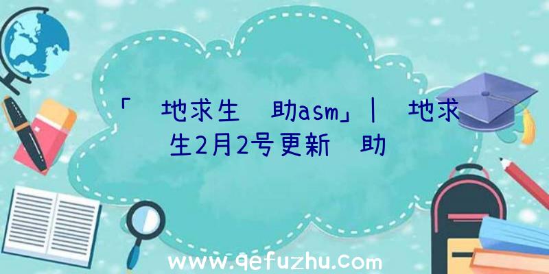 「绝地求生辅助asm」|绝地求生2月2号更新辅助